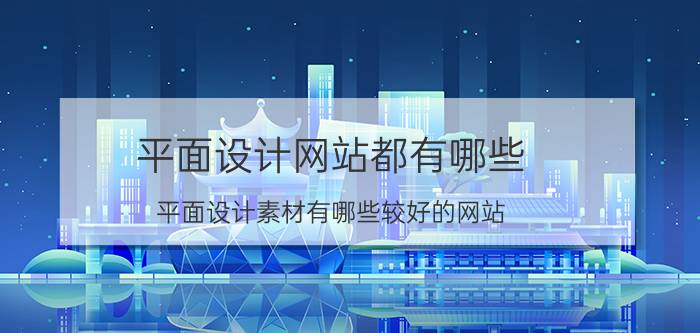 平面设计网站都有哪些 平面设计素材有哪些较好的网站？